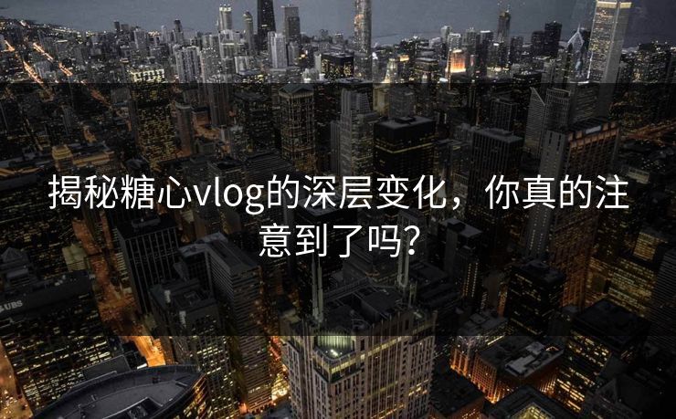 揭秘糖心vlog的深层变化，你真的注意到了吗？