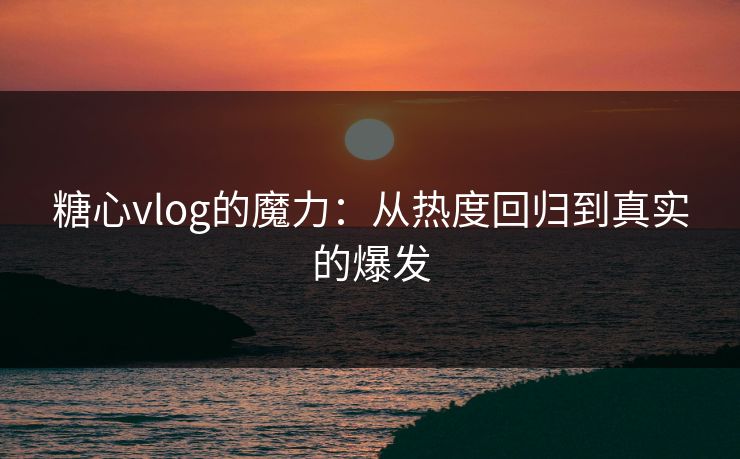 糖心vlog的魔力:从热度回归到真实的爆发 糖心vlog的魔力:从热度回归到真实的爆发