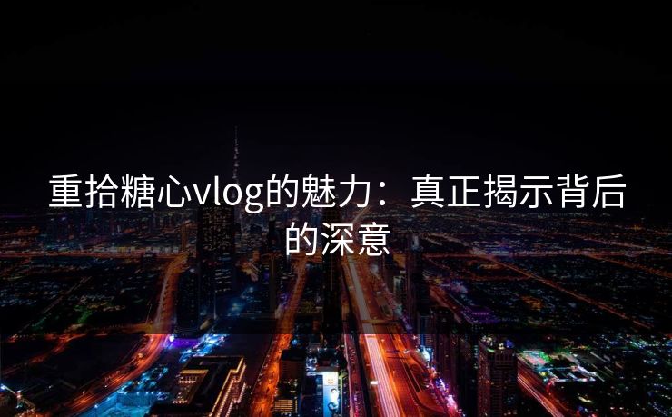 重拾糖心vlog的魅力:真正揭示背后的深意 重拾糖心vlog的魅力:真正揭示背后的深意