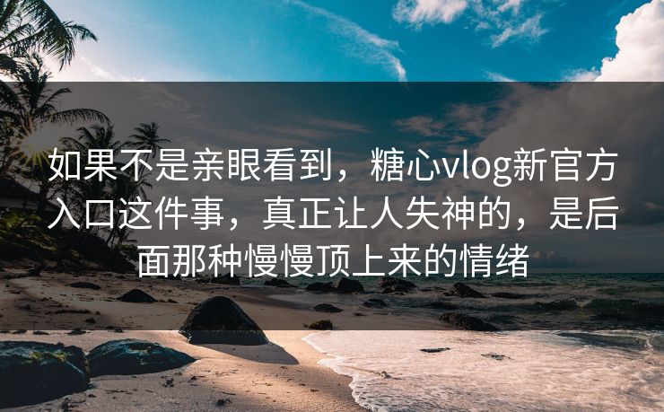 如果不是亲眼看到,糖心vlog新官方入口这件事,真正让人失神的,是后面那种慢慢顶上来的情绪 如果不是亲眼看到,糖心vlog新官方入口这件事,真正让人失神的,是后面那种慢慢顶上来的情绪