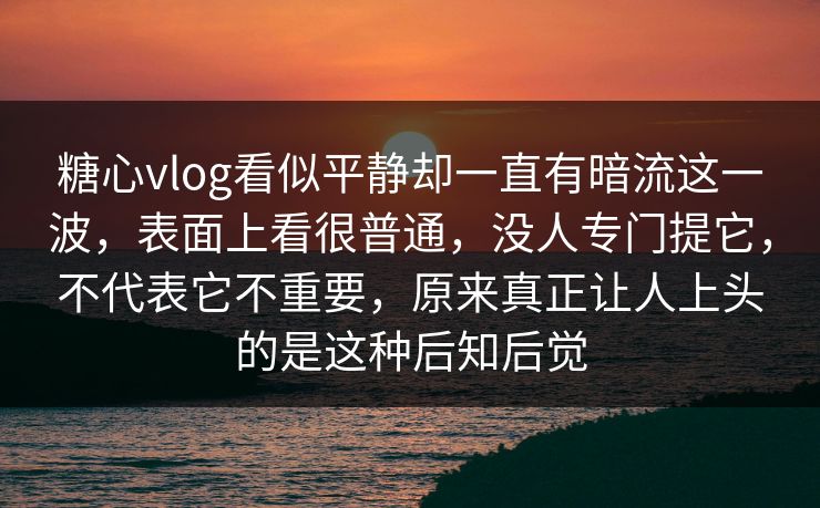 糖心vlog看似平静却一直有暗流这一波，表面上看很普通，没人专门提它，不代表它不重要，原来真正让人上头的是这种后知后觉