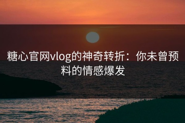 糖心官网vlog的神奇转折：你未曾预料的情感爆发