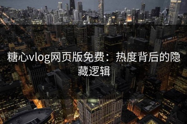 糖心vlog网页版免费：热度背后的隐藏逻辑