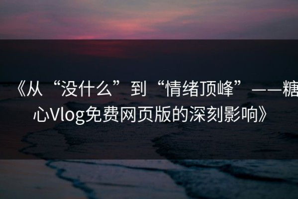 《从“没什么”到“情绪顶峰”——糖心Vlog免费网页版的深刻影响》