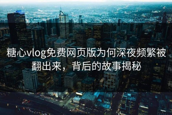 糖心vlog免费网页版为何深夜频繁被翻出来，背后的故事揭秘