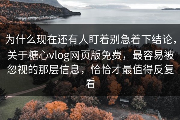 为什么现在还有人盯着别急着下结论，关于糖心vlog网页版免费，最容易被忽视的那层信息，恰恰才最值得反复看