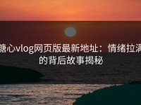糖心vlog网页版最新地址：情绪拉满的背后故事揭秘