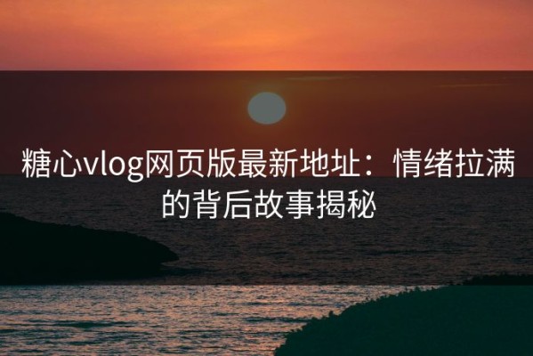 糖心vlog网页版最新地址：情绪拉满的背后故事揭秘