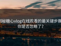 揭秘糖心vlog在线观看的最关键步骤，你是否忽略了？
