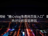 揭秘“糖心vlog免费网页版入口”重热讨论的深层原因