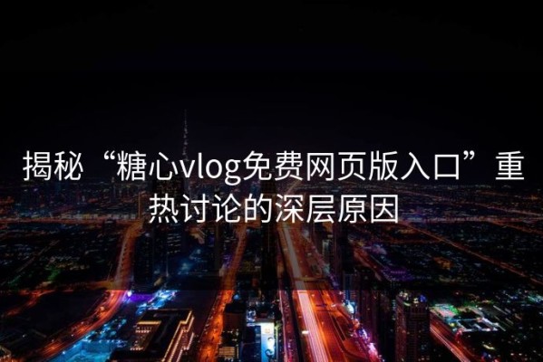 揭秘“糖心vlog免费网页版入口”重热讨论的深层原因