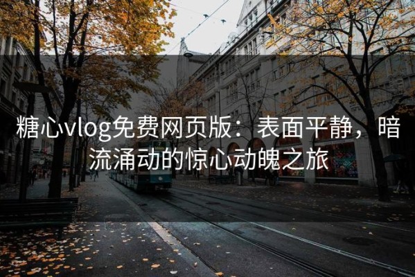糖心vlog免费网页版：表面平静，暗流涌动的惊心动魄之旅