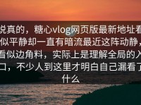 说真的，糖心vlog网页版最新地址看似平静却一直有暗流最近这阵动静，看似边角料，实际上是理解全局的入口，不少人到这里才明白自己漏看了什么