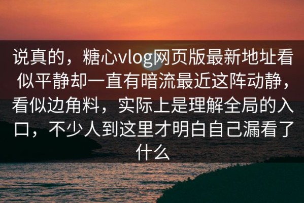 说真的，糖心vlog网页版最新地址看似平静却一直有暗流最近这阵动静，看似边角料，实际上是理解全局的入口，不少人到这里才明白自己漏看了什么