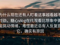 为什么现在还有人盯着这事越看越不对劲，糖心vlog在线观看比想象中更能挑动情绪，难怪最近总有人反复提它，确实有原因