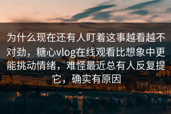 为什么现在还有人盯着这事越看越不对劲，糖心vlog在线观看比想象中更能挑动情绪，难怪最近总有人反复提它，确实有原因