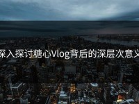 深入探讨糖心Vlog背后的深层次意义