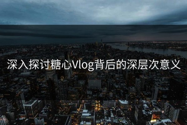 深入探讨糖心Vlog背后的深层次意义