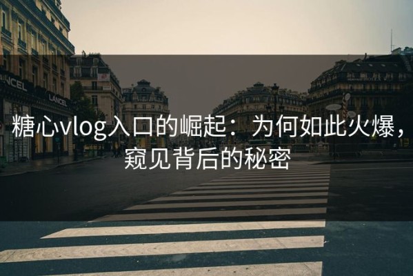 糖心vlog入口的崛起：为何如此火爆，窥见背后的秘密