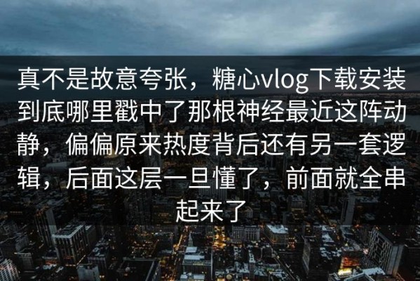 真不是故意夸张，糖心vlog下载安装到底哪里戳中了那根神经最近这阵动静，偏偏原来热度背后还有另一套逻辑，后面这层一旦懂了，前面就全串起来了