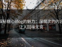 探秘糖心Vlog的魅力：深层次的内容让人回味无穷