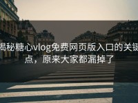 揭秘糖心vlog免费网页版入口的关键点，原来大家都漏掉了