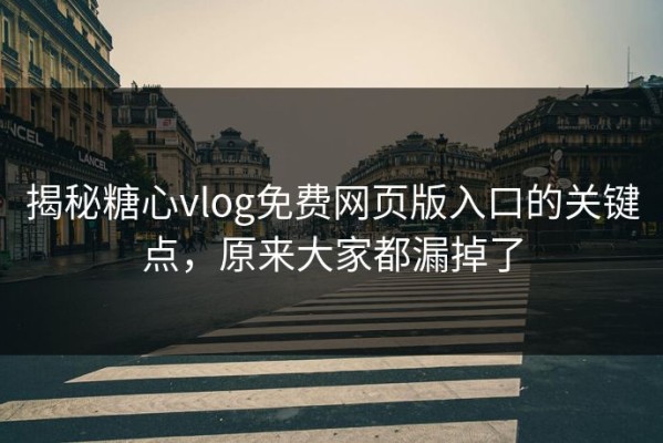 揭秘糖心vlog免费网页版入口的关键点，原来大家都漏掉了
