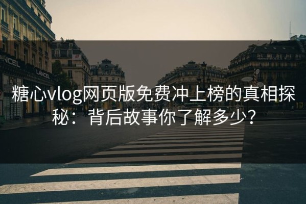糖心vlog网页版免费冲上榜的真相探秘：背后故事你了解多少？