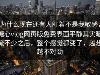 为什么现在还有人盯着不是我敏感，糖心vlog网页版免费表面平静其实暗流不少之后，整个感觉都变了，越想越不对劲