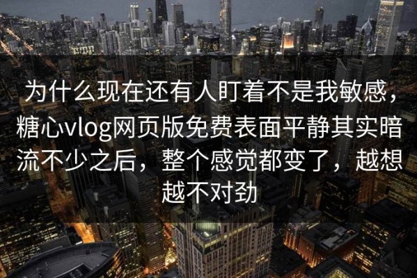 为什么现在还有人盯着不是我敏感，糖心vlog网页版免费表面平静其实暗流不少之后，整个感觉都变了，越想越不对劲