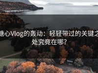 糖心Vlog的轰动：轻轻带过的关键之处究竟在哪？