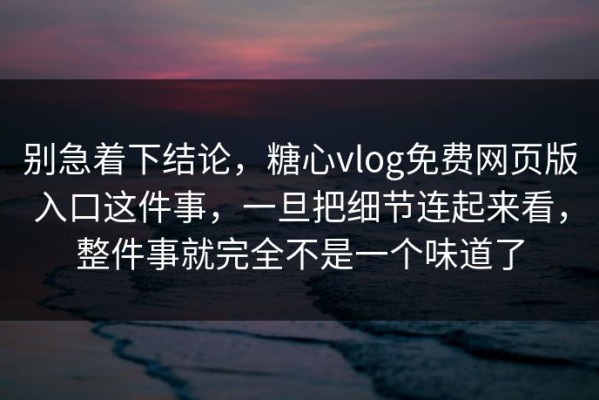 别急着下结论，糖心vlog免费网页版入口这件事，一旦把细节连起来看，整件事就完全不是一个味道了