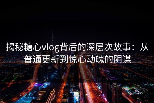 揭秘糖心vlog背后的深层次故事：从普通更新到惊心动魄的阴谋