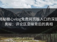 揭秘糖心vlog免费网页版入口的深层奥秘：评论区变味背后的真相