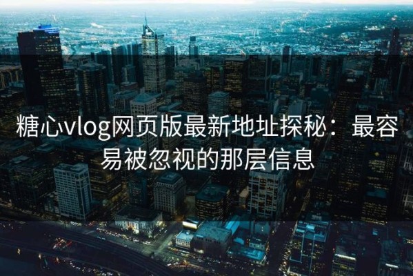 糖心vlog网页版最新地址探秘：最容易被忽视的那层信息