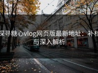 探寻糖心vlog网页版最新地址：补档与深入解析