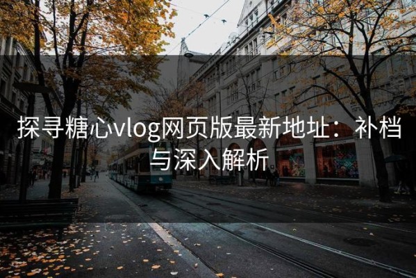 探寻糖心vlog网页版最新地址：补档与深入解析