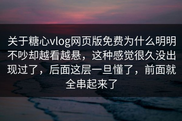 关于糖心vlog网页版免费为什么明明不吵却越看越悬，这种感觉很久没出现过了，后面这层一旦懂了，前面就全串起来了