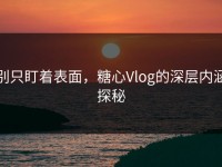别只盯着表面，糖心Vlog的深层内涵探秘