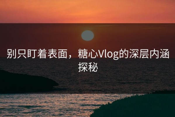 别只盯着表面，糖心Vlog的深层内涵探秘