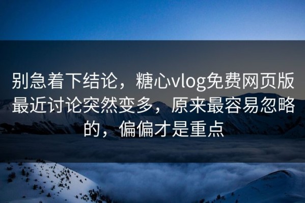 别急着下结论，糖心vlog免费网页版最近讨论突然变多，原来最容易忽略的，偏偏才是重点