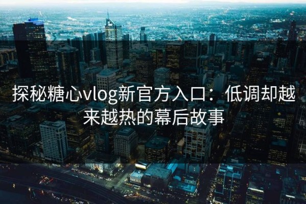 探秘糖心vlog新官方入口：低调却越来越热的幕后故事