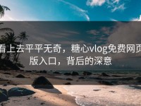 看上去平平无奇，糖心vlog免费网页版入口，背后的深意