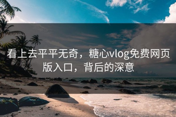 看上去平平无奇，糖心vlog免费网页版入口，背后的深意