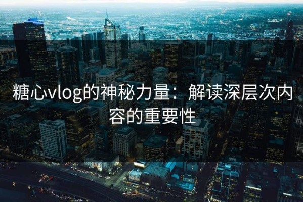 糖心vlog的神秘力量：解读深层次内容的重要性