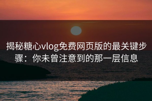 揭秘糖心vlog免费网页版的最关键步骤：你未曾注意到的那一层信息