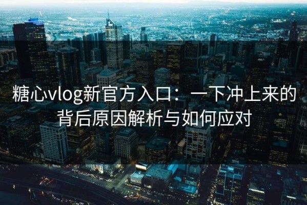 糖心vlog新官方入口：一下冲上来的背后原因解析与如何应对