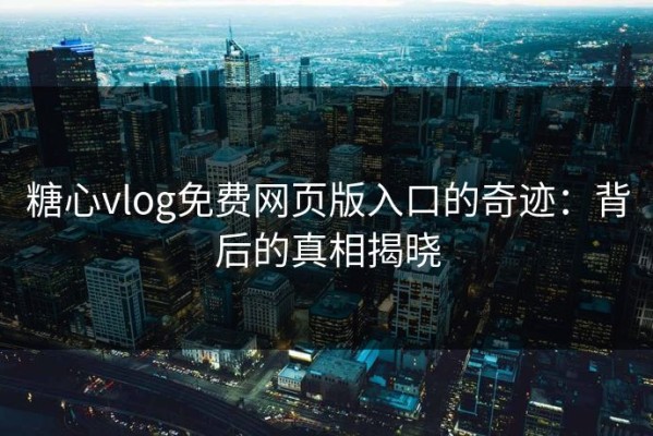 糖心vlog免费网页版入口的奇迹：背后的真相揭晓