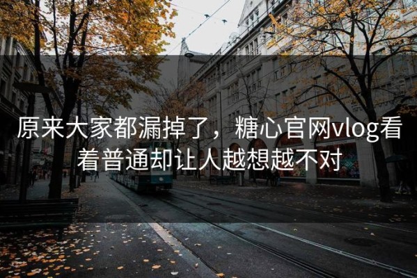 原来大家都漏掉了，糖心官网vlog看着普通却让人越想越不对