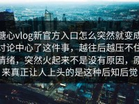 糖心vlog新官方入口怎么突然就变成讨论中心了这件事，越往后越压不住情绪，突然火起来不是没有原因，原来真正让人上头的是这种后知后觉